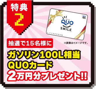 特典2：抽選で15名様に　ガソリン100L相当QUOカード2万円分プレゼント！！
