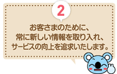 POINT2 お客さまのために、常に新しい情報を取り入れ、サービスの向上を追求いたします。