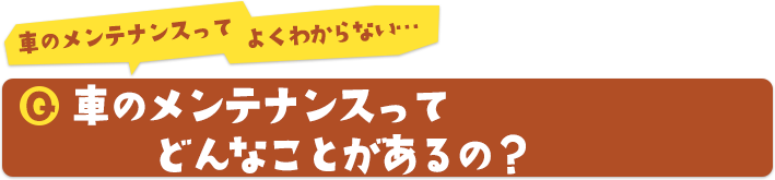 車のメンテナンスってよくわからない…車のメンテナンスってどんなことがあるの？