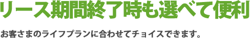 リース期間終了時も選べて便利お客さまのライフプランに合わせてチョイスできます。