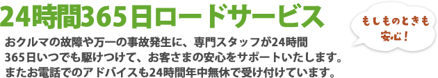 24時間365日ロードサービスおクルマの故障や万一の事故発生に、専門スタッフが24時間365日いつでも駆けつけて、お客さまの安心をサポートいたします。またお電話でのアドバイスも24時間年中無休で受け付けています。