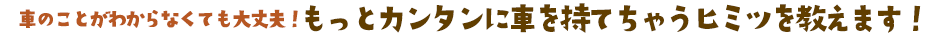 車のことがわからなくても大丈夫！もっとカンタンに車を持てちゃうヒミツを教えます！