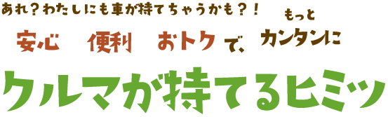 あれ？わたしにも車が持てちゃうかも？！安心、便利、おトクでもっとカンタンにクルマが持てるヒミツ