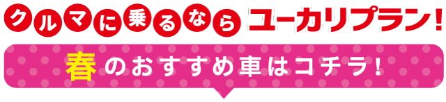 クルマに乗るならユーカリプラン!春のおすすめ車はこちら!