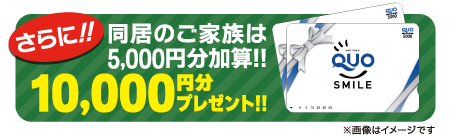 さらに！同居のご家族は5,000円分加算！10,000円分プレゼント！
