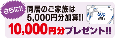 さらに！同居のご家族は5,000円分加算！10,000円分プレゼント！