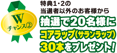 Wチャンス2：特典1・2の当選者以外のお客様から抽選で20名様にコアラップ（サランラップ）30本をプレゼント！