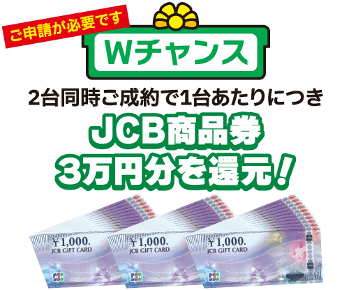 ＜Wチャンス＞2台同時ご成約でJCB商品券3万円分を還元！