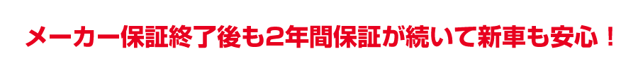 メーカー保証終了後も2年間保証が続いて新車も安心！