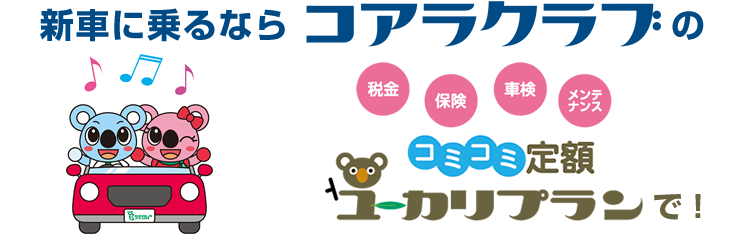 新車に乗るならコアラクラブの税金保険車検メンテナンスコミコミ定額ユーカリプランで！