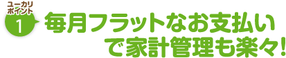 ユーカリポイント1：毎月フラットなお支払いで家計管理も楽々！