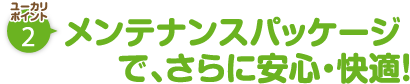 ユーカリポイント2：メンテナンスパッケージで、さらに安心・快適！