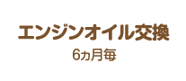 エンジンオイル交換：6ヵ月毎