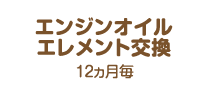 エンジンオイルエレメント交換：12ヵ月毎