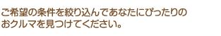 ご希望の条件を絞り込んであなたにぴったりのおクルマを見つけてください。